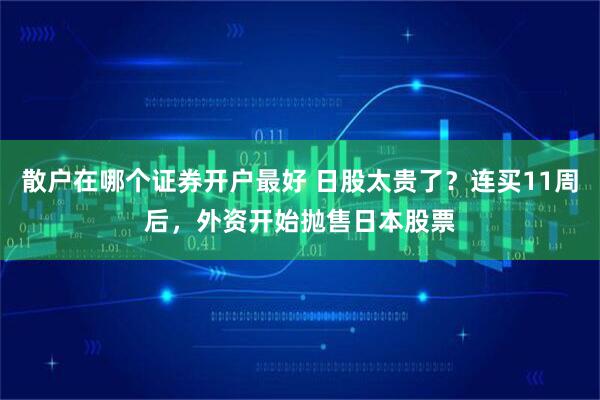 散户在哪个证券开户最好 日股太贵了？连买11周后，外资开始抛售日本股票