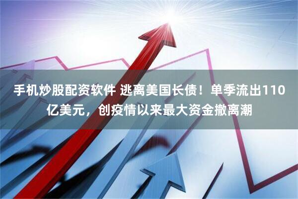 手机炒股配资软件 逃离美国长债！单季流出110亿美元，创疫情以来最大资金撤离潮