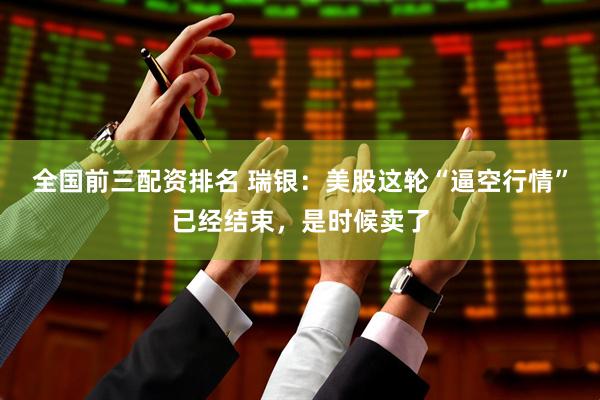 全国前三配资排名 瑞银：美股这轮“逼空行情”已经结束，是时候卖了