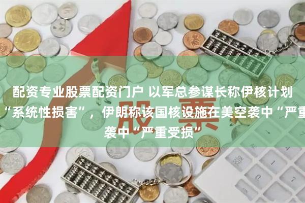 配资专业股票配资门户 以军总参谋长称伊核计划已遭受“系统性损害”，伊朗称该国核设施在美空袭中“严重受损”
