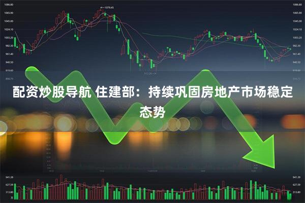 配资炒股导航 住建部：持续巩固房地产市场稳定态势