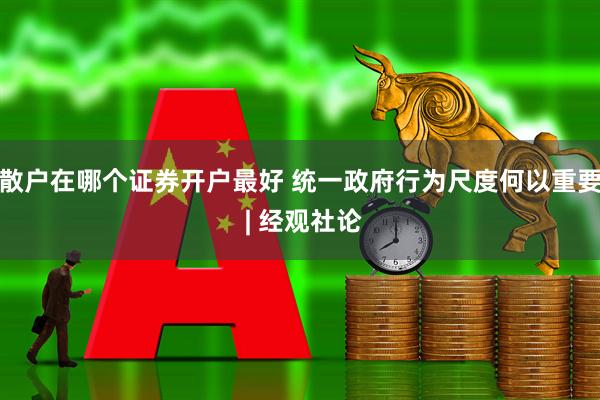 散户在哪个证券开户最好 统一政府行为尺度何以重要 | 经观社论