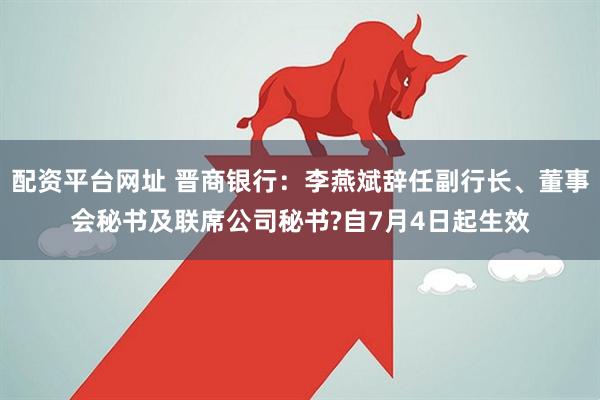 配资平台网址 晋商银行：李燕斌辞任副行长、董事会秘书及联席公司秘书?自7月4日起生效