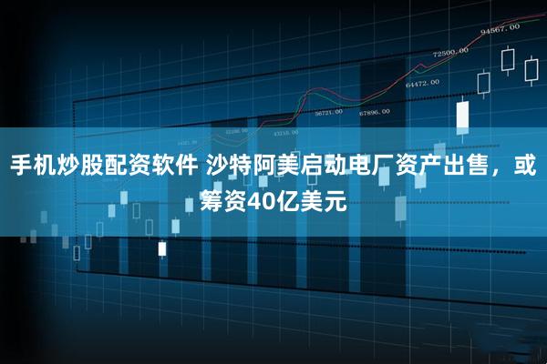 手机炒股配资软件 沙特阿美启动电厂资产出售，或筹资40亿美元