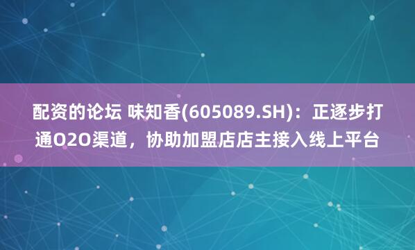 配资的论坛 味知香(605089.SH)：正逐步打通O2O渠道，协助加盟店店主接入线上平台