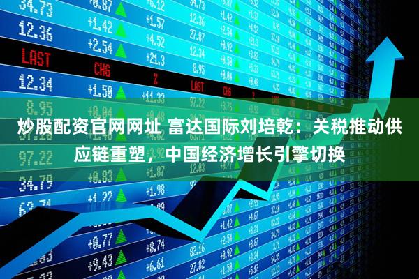 炒股配资官网网址 富达国际刘培乾：关税推动供应链重塑，中国经济增长引擎切换