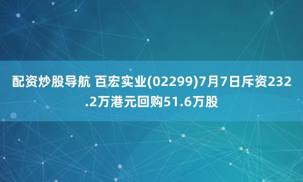 配资炒股导航 百宏实业(02299)7月7日斥资232.2万港元回购51.6万股