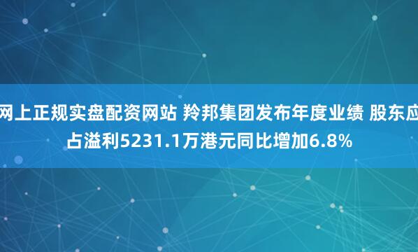 网上正规实盘配资网站 羚邦集团发布年度业绩 股东应占溢利5231.1万港元同比增加6.8%