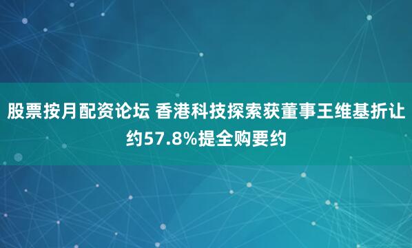 股票按月配资论坛 香港科技探索获董事王维基折让约57.8%提全购要约