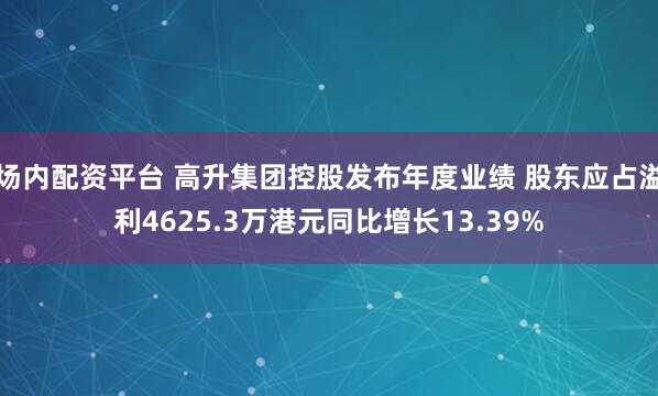 场内配资平台 高升集团控股发布年度业绩 股东应占溢利4625.3万港元同比增长13.39%