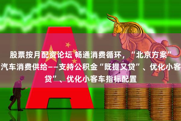 股票按月配资论坛 畅通消费循环，“北京方案”优化住房、汽车消费供给——支持公积金“既提又贷”、优化小客车指标配置