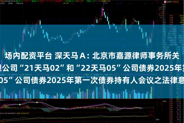 场内配资平台 深天马Ａ: 北京市嘉源律师事务所关于天马微电子股份有限公司“21天马02”和“22天马05”公司债券2025年第一次债券持有人会议之法律意见书