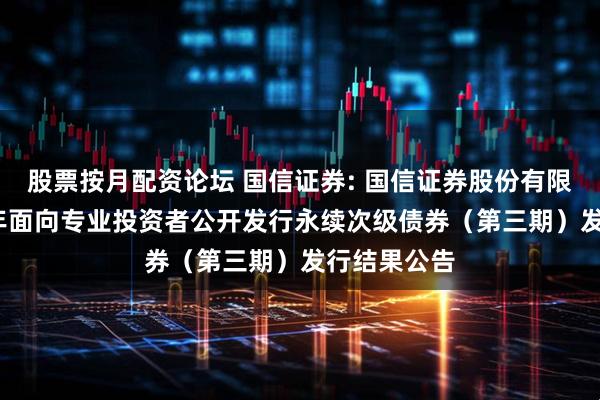 股票按月配资论坛 国信证券: 国信证券股份有限公司2025年面向专业投资者公开发行永续次级债券（第三期）发行结果公告