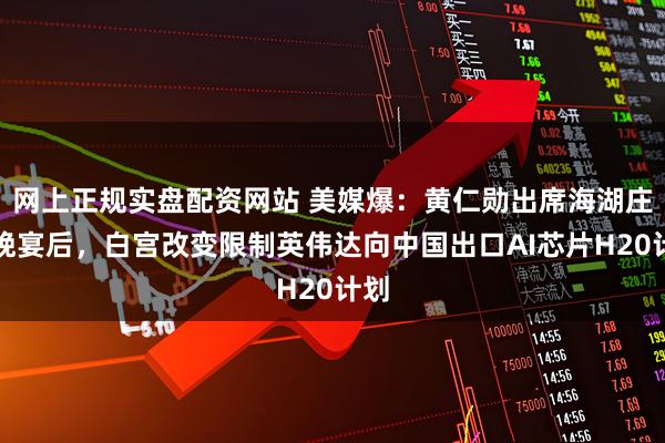 网上正规实盘配资网站 美媒爆:黄仁勋出席海湖庄园晚宴后,白宫改变限制英伟达向中国出口AI芯片H20计划