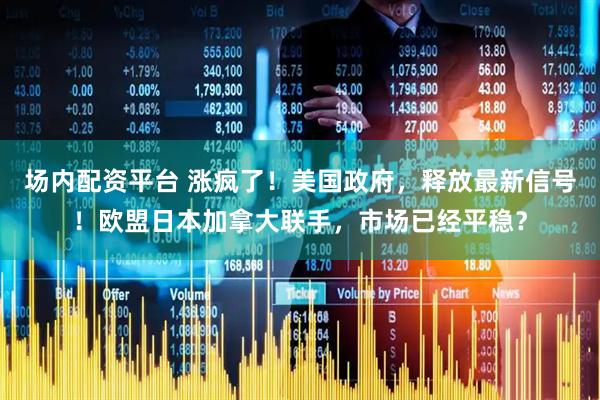 场内配资平台 涨疯了！美国政府，释放最新信号！欧盟日本加拿大联手，市场已经平稳？