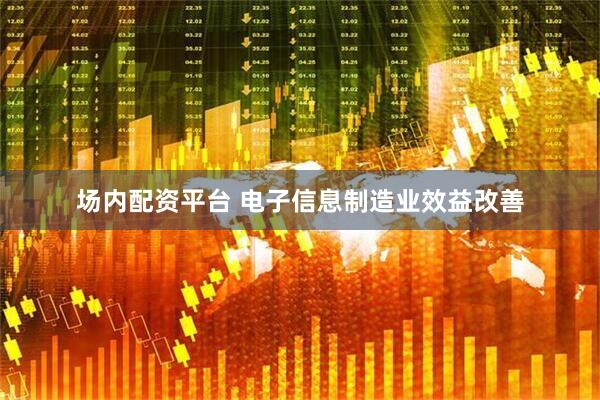 场内配资平台 电子信息制造业效益改善