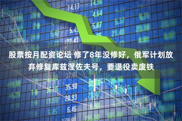 股票按月配资论坛 修了8年没修好,俄军计划放弃修复库兹涅佐夫号,要退役卖废铁