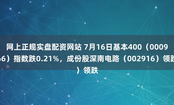网上正规实盘配资网站 7月16日基本400（000966）指数跌0.21%，成份股深南电路（002916）领跌