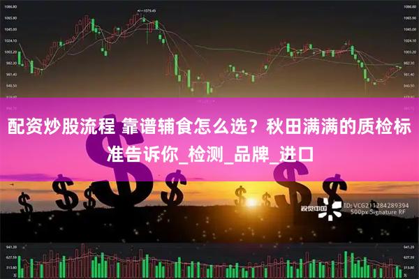 配资炒股流程 靠谱辅食怎么选？秋田满满的质检标准告诉你_检测_品牌_进口