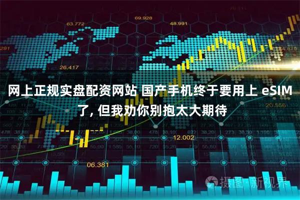 网上正规实盘配资网站 国产手机终于要用上 eSIM 了, 但我劝你别抱太大期待