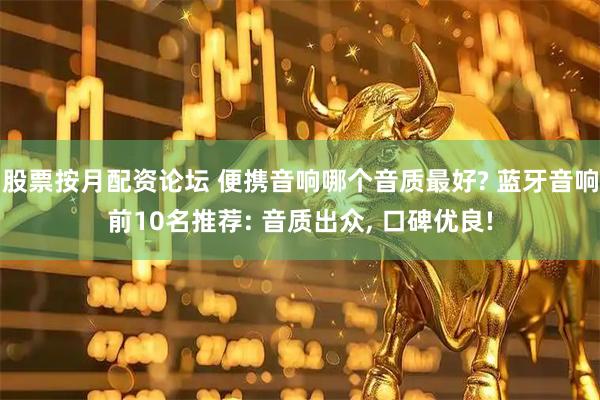 股票按月配资论坛 便携音响哪个音质最好? 蓝牙音响前10名推荐: 音质出众, 口碑优良!