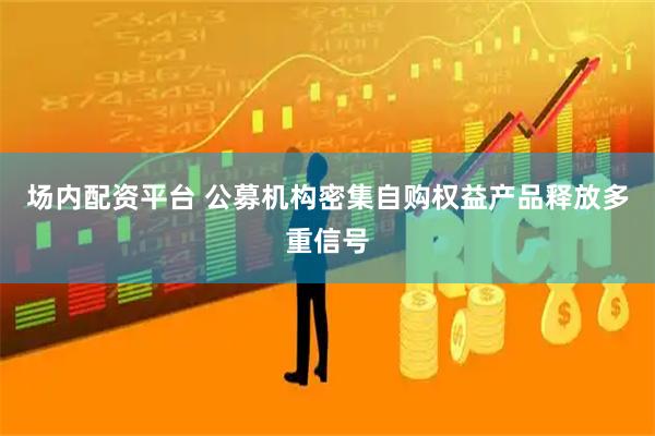 场内配资平台 公募机构密集自购权益产品释放多重信号