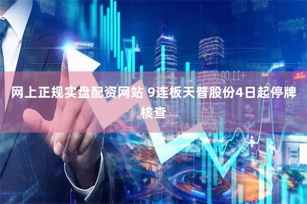 网上正规实盘配资网站 9连板天普股份4日起停牌核查