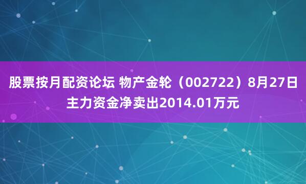 股票按月配资论坛 物产金轮（002722）8月27日主力资金净卖出2014.01万元