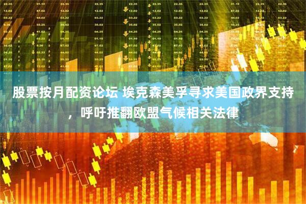 股票按月配资论坛 埃克森美孚寻求美国政界支持，呼吁推翻欧盟气候相关法律