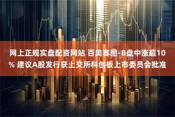 网上正规实盘配资网站 百奥赛图-B盘中涨超10% 建议A股发行获上交所科创板上市委员会批准