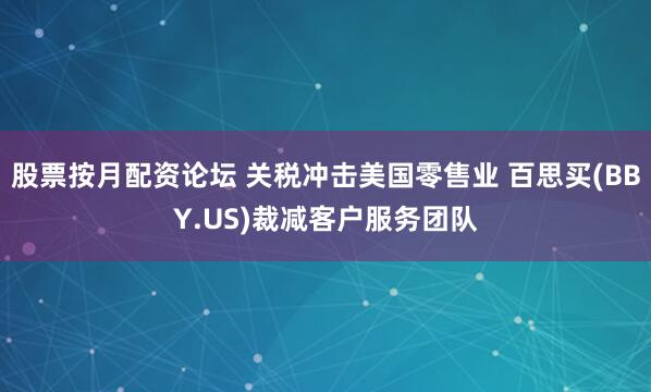 股票按月配资论坛 关税冲击美国零售业 百思买(BBY.US)裁减客户服务团队
