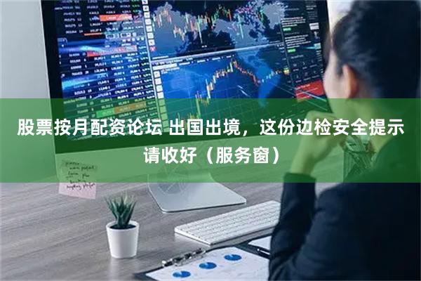 股票按月配资论坛 出国出境，这份边检安全提示请收好（服务窗）