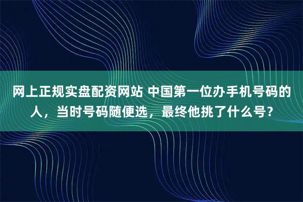 网上正规实盘配资网站 中国第一位办手机号码的人，当时号码随便选，最终他挑了什么号？