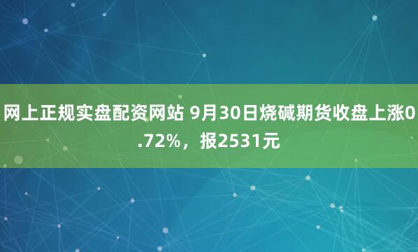 网上正规实盘配资网站 9月30日烧碱期货收盘上涨0.72%,报2531元