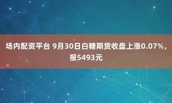 场内配资平台 9月30日白糖期货收盘上涨0.07%,报5493元