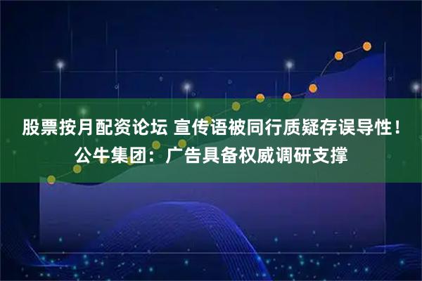 股票按月配资论坛 宣传语被同行质疑存误导性！公牛集团：广告具备权威调研支撑