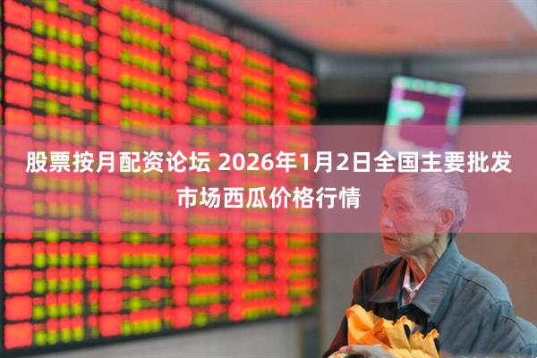 股票按月配资论坛 2026年1月2日全国主要批发市场西瓜价格行情
