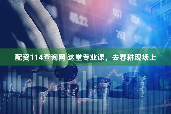 配资114查询网 这堂专业课,去春耕现场上