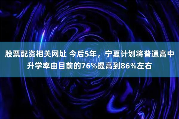 股票配资相关网址 今后5年，宁夏计划将普通高中升学率由目前的76%提高到86%左右