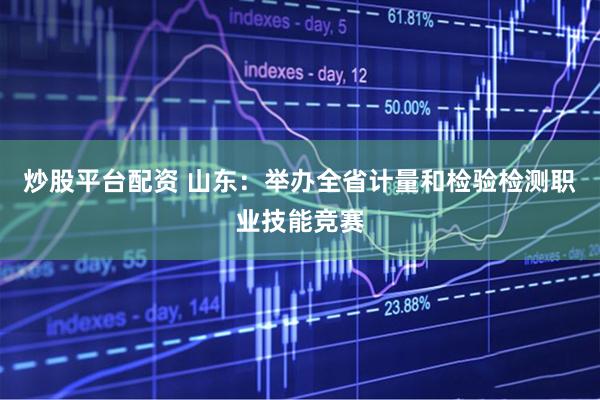 炒股平台配资 山东：举办全省计量和检验检测职业技能竞赛