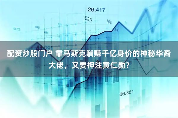 配资炒股门户 靠马斯克躺赚千亿身价的神秘华裔大佬,又要押注黄仁勋?