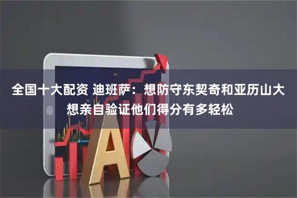 全国十大配资 迪班萨：想防守东契奇和亚历山大 想亲自验证他们得分有多轻松
