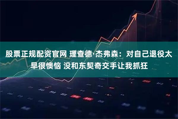 股票正规配资官网 理查德·杰弗森：对自己退役太早很懊恼 没和东契奇交手让我抓狂