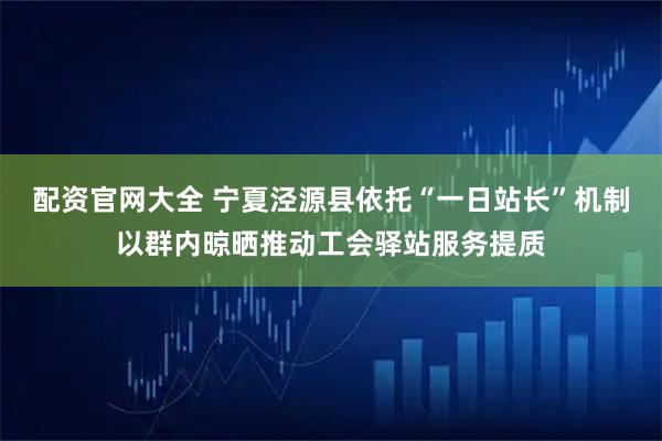 配资官网大全 宁夏泾源县依托“一日站长”机制以群内晾晒推动工会驿站服务提质