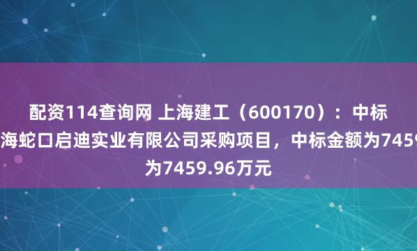 配资114查询网 上海建工（600170）：中标深圳市前海蛇口启迪实业有限公司采购项目，中标金额为7459.96万元