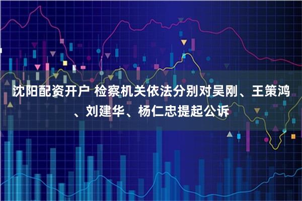 沈阳配资开户 检察机关依法分别对吴刚、王策鸿、刘建华、杨仁忠提起公诉