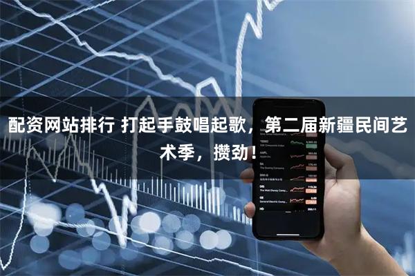 配资网站排行 打起手鼓唱起歌，第二届新疆民间艺术季，攒劲！